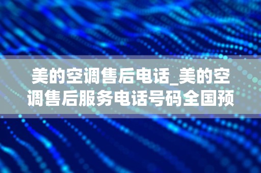 美的空调售后电话_美的空调售后服务电话号码全国预约24小时服务热线