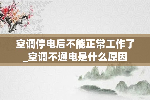 空调停电后不能正常工作了_空调不通电是什么原因