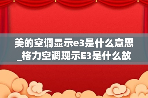 美的空调显示e3是什么意思_格力空调现示E3是什么故障