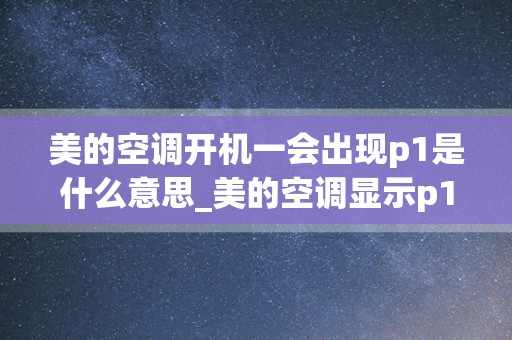 美的空调开机一会出现p1是什么意思_美的空调显示p1是什么意思？