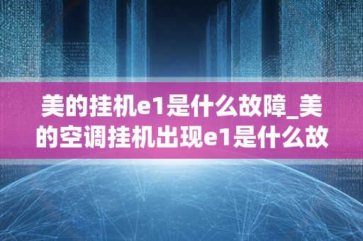 美的挂机e1是什么故障_美的空调挂机出现e1是什么故障,怎么解决