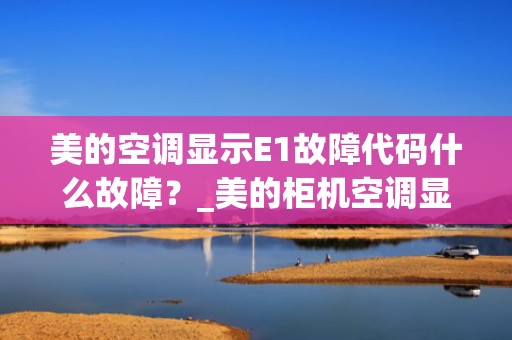 美的空调显示E1故障代码什么故障？_美的柜机空调显示E1是什么故障？