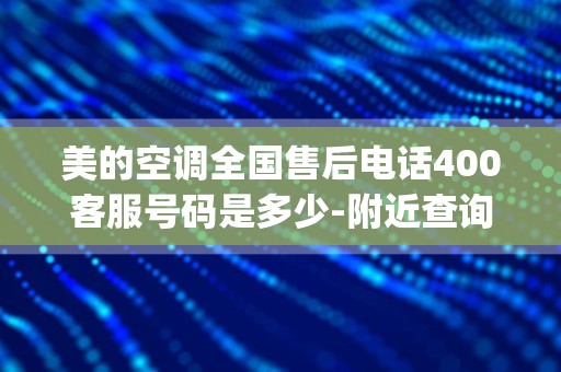 美的空调全国售后电话400客服号码是多少-附近查询维修服务热线_美的空调售后电话