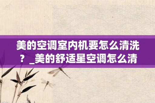 美的空调室内机要怎么清洗？_美的舒适星空调怎么清洗空调如何清洗