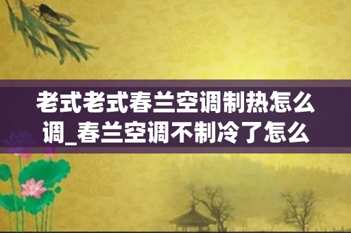 老式老式春兰空调制热怎么调_春兰空调不制冷了怎么办，显示压缩机标志