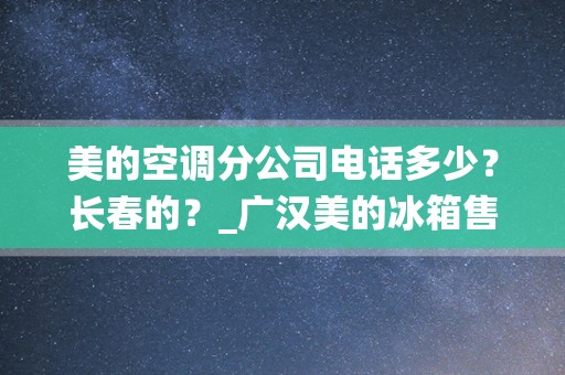 美的空调分公司电话多少？长春的？_广汉美的冰箱售后服务电话—全国统一人工〔7x24小时)客服热线