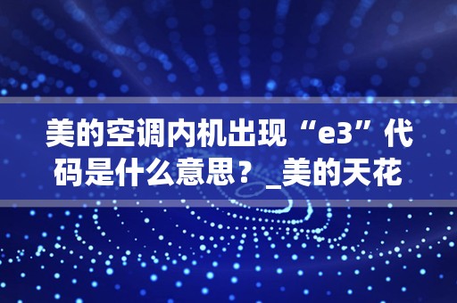 美的空调内机出现“e3”代码是什么意思？_美的天花机e3是什么故障代码