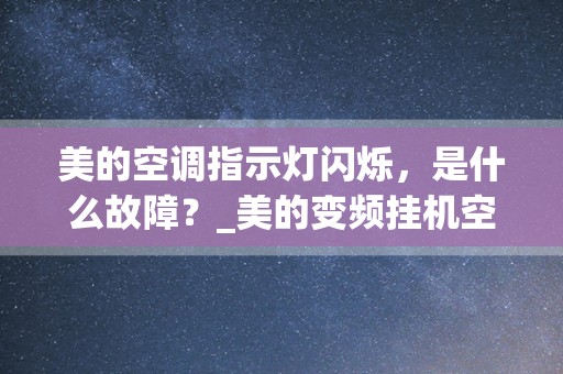 美的空调指示灯闪烁，是什么故障？_美的变频挂机空调多个指示灯闪烁是什么故障