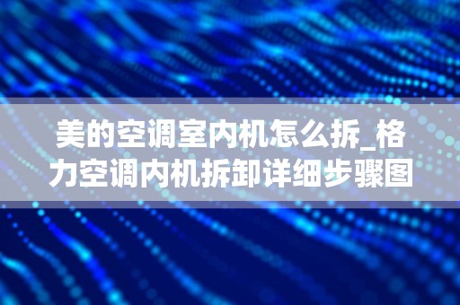 美的空调室内机怎么拆_格力空调内机拆卸详细步骤图解