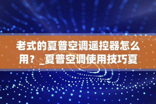 老式的夏普空调遥控器怎么用？_夏普空调使用技巧夏普空调价格说明