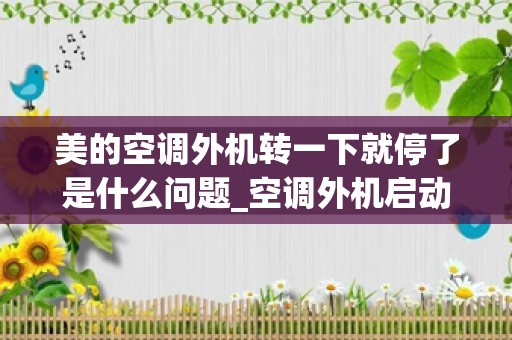 美的空调外机转一下就停了是什么问题_空调外机启动一会就停是怎么回事