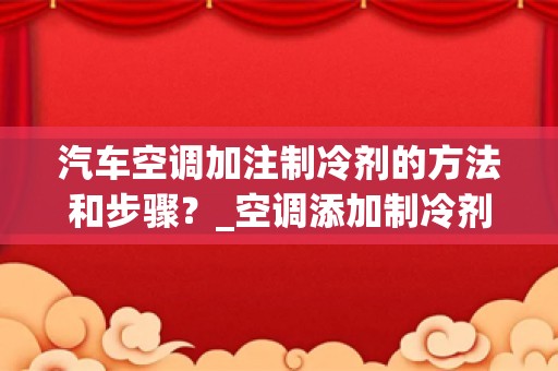 汽车空调加注制冷剂的方法和步骤？_空调添加制冷剂过程