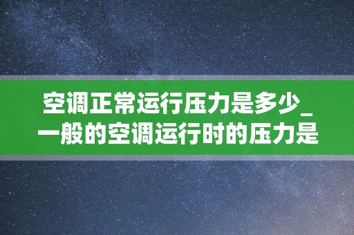 空调正常运行压力是多少_一般的空调运行时的压力是多少~~~~