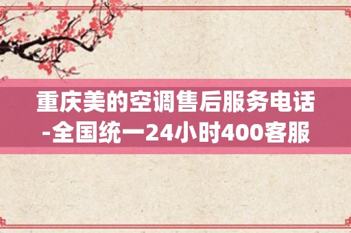 重庆美的空调售后服务电话-全国统一24小时400客服中心_远大中央空调售后电话-全国24小时报修中心