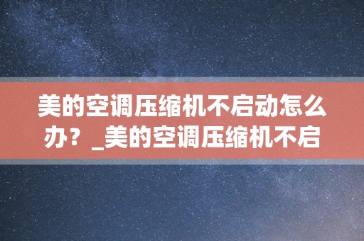 美的空调压缩机不启动怎么办？_美的空调压缩机不启动的解决方法