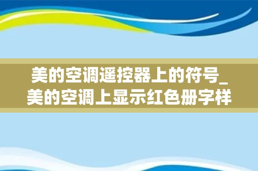 美的空调遥控器上的符号_美的空调上显示红色册字样字符是什么意思