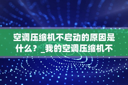 空调压缩机不启动的原因是什么？_我的空调压缩机不启动是什么原因