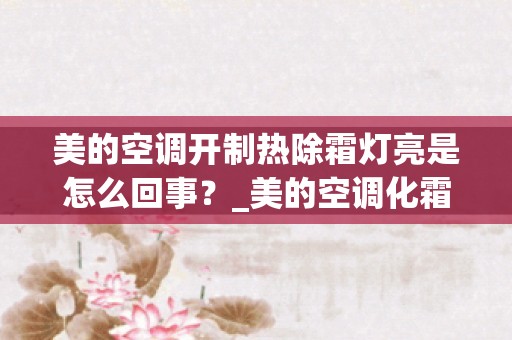 美的空调开制热除霜灯亮是怎么回事？_美的空调化霜灯一直闪烁而且开不起来，是什么故障