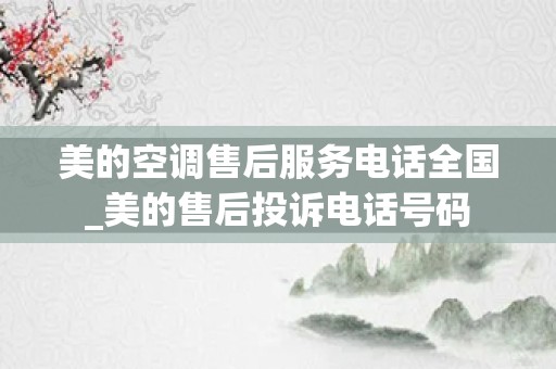 美的空调售后服务电话全国_美的售后投诉电话号码