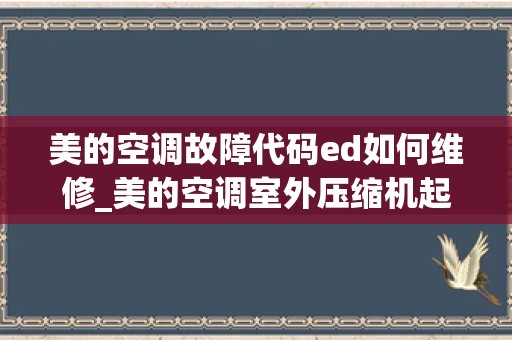 美的空调故障代码ed如何维修_美的空调室外压缩机起起停停的故障排查