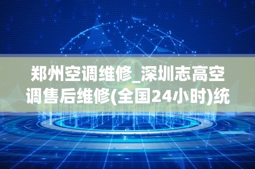 郑州空调维修_深圳志高空调售后维修(全国24小时)统一维修电话