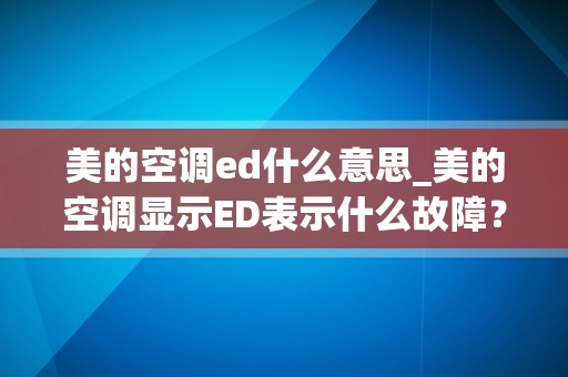 美的空调ed什么意思_美的空调显示ED表示什么故障？附近空调维修