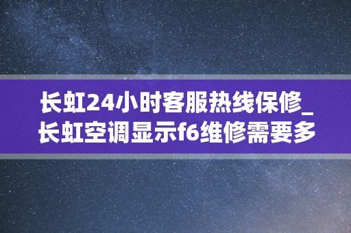 长虹24小时客服热线保修_长虹空调显示f6维修需要多少钱