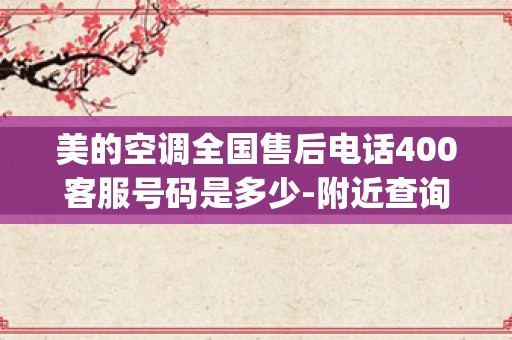 美的空调全国售后电话400客服号码是多少-附近查询维修服务热线_美的空调售后服务电话号码全国预约24小时服务热线