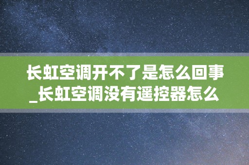 长虹空调开不了是怎么回事_长虹空调没有遥控器怎么用手动开机