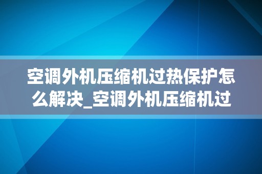 空调外机压缩机过热保护怎么解决_空调外机压缩机过热怎么用冰水降温