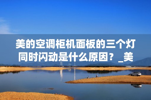 美的空调柜机面板的三个灯同时闪动是什么原因？_美的空调35挂机开机二三分钟三个灯就开时闪怎么回事
