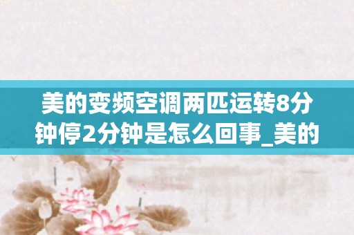 美的变频空调两匹运转8分钟停2分钟是怎么回事_美的变频空调外机停机怎么回事