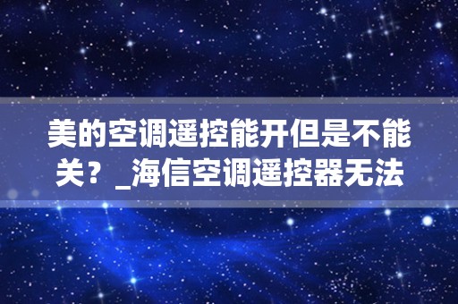 美的空调遥控能开但是不能关？_海信空调遥控器无法关机