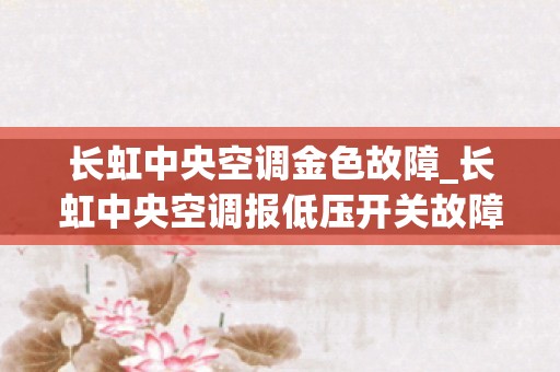 长虹中央空调金色故障_长虹中央空调报低压开关故障维修