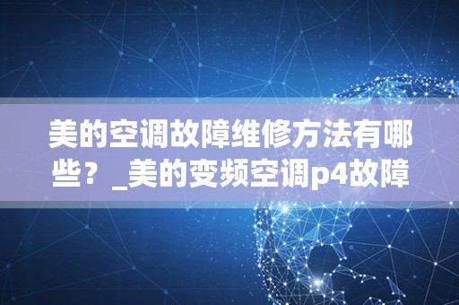 美的空调故障维修方法有哪些？_美的变频空调p4故障的维修方法