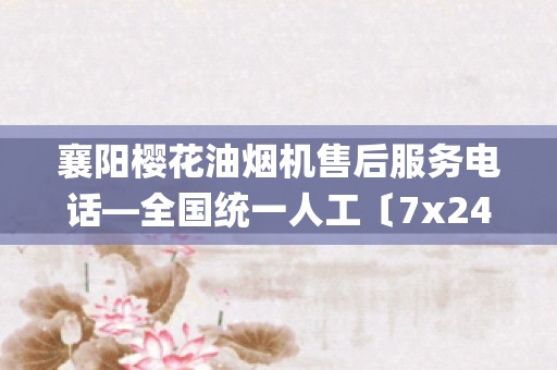 襄阳樱花油烟机售后服务电话—全国统一人工〔7x24小时)客服热线_格力空调售后电话24小时----(24小时客服中心）