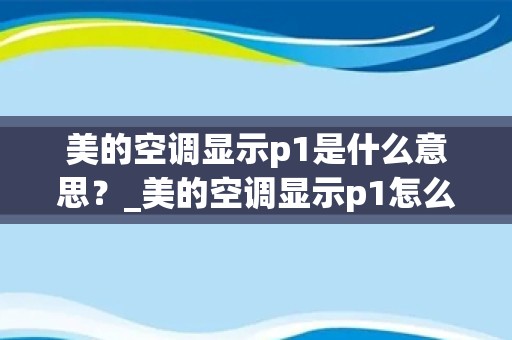 美的空调显示p1是什么意思？_美的空调显示p1怎么修