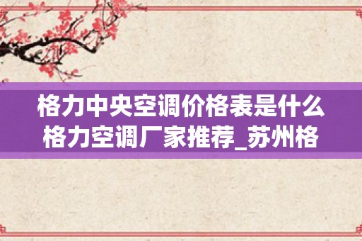 格力中央空调价格表是什么格力空调厂家推荐_苏州格力中央空调售后维修服务中心~24h报修网点