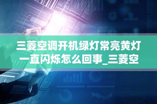 三菱空调开机绿灯常亮黄灯一直闪烁怎么回事_三菱空调定时指示灯闪亮几秒钟后不制冷出热风怎么回事