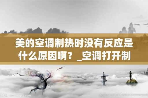美的空调制热时没有反应是什么原因啊？_空调打开制热没有反应是怎么回事