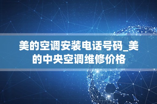 美的空调安装电话号码_美的中央空调维修价格