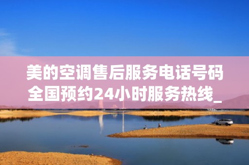 美的空调售后服务电话号码全国预约24小时服务热线_美的空调全国售后电话400客服号码是多少-附近查询维修服务热线