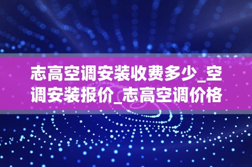 志高空调安装收费多少_空调安装报价_志高空调价格是多少？志高空调好不好？