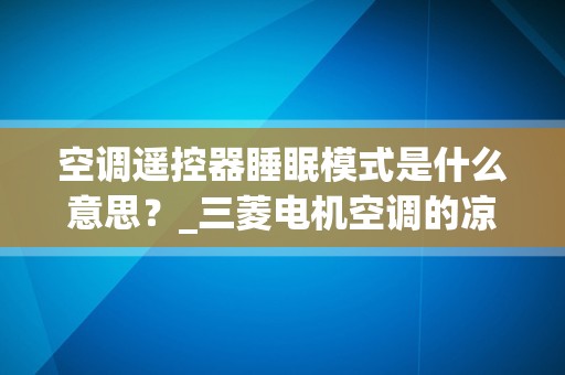 空调遥控器睡眠模式是什么意思？_三菱电机空调的凉感控制有什么作用啊？