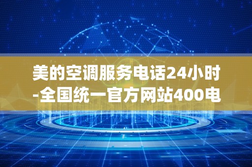 美的空调服务电话24小时-全国统一官方网站400电话_美的空调安装电话是多少-