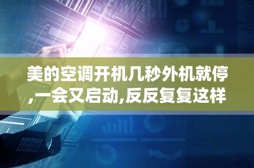 美的空调开机几秒外机就停,一会又启动,反反复复这样,怎么回事_美的变频空调外机转几秒就停