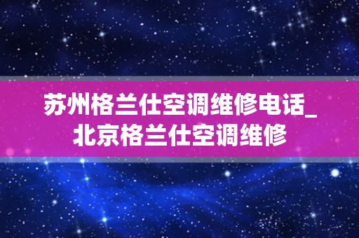 苏州格兰仕空调维修电话_北京格兰仕空调维修