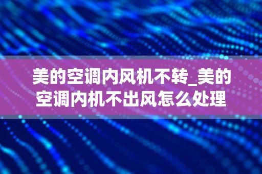 美的空调内风机不转_美的空调内机不出风怎么处理