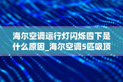 海尔空调运行灯闪烁四下是什么原因_海尔空调5匹吸顶机内机运行灯闪4次