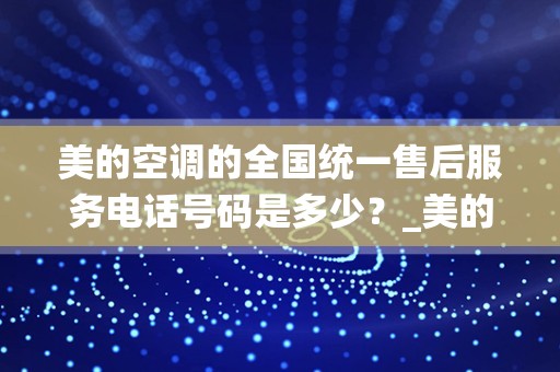 美的空调的全国统一售后服务电话号码是多少？_美的空调售后电话24小时人工电话